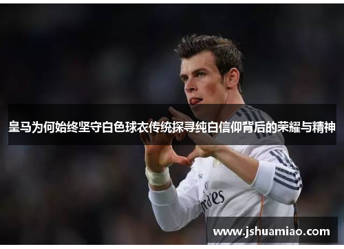 皇马为何始终坚守白色球衣传统探寻纯白信仰背后的荣耀与精神